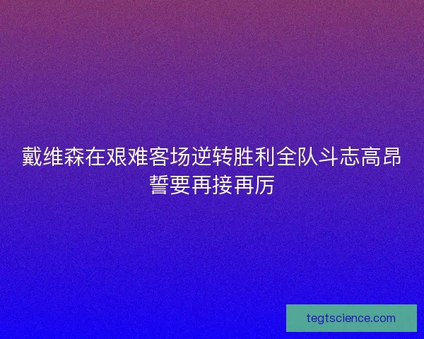 戴维森在艰难客场逆转胜利全队斗志高昂誓要再接再厉