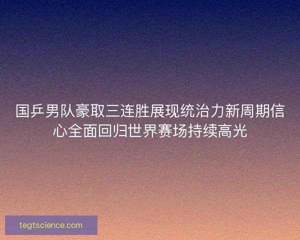 国乒男队豪取三连胜展现统治力新周期信心全面回归世界赛场持续高光