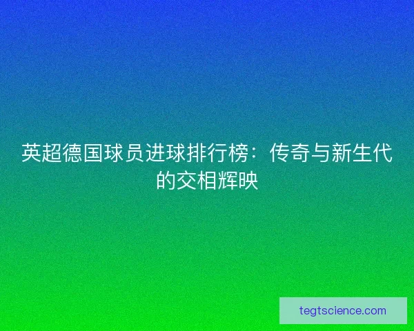 英超德国球员进球排行榜：传奇与新生代的交相辉映