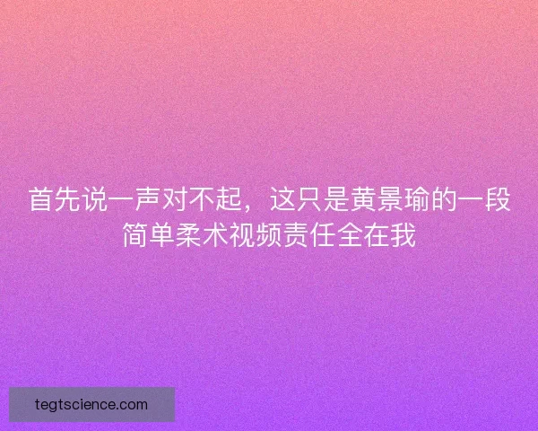 首先说一声对不起，这只是黄景瑜的一段简单柔术视频责任全在我