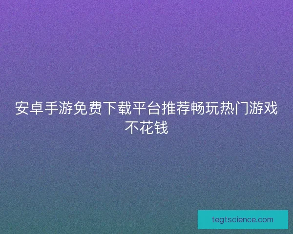 安卓手游免费下载平台推荐畅玩热门游戏不花钱