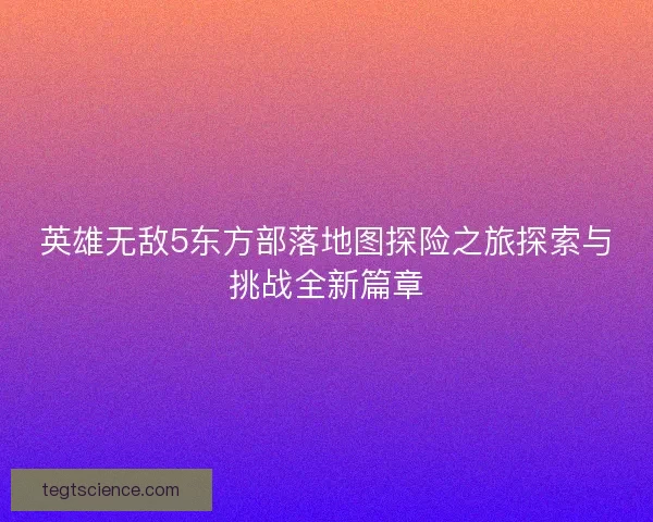 英雄无敌5东方部落地图探险之旅探索与挑战全新篇章
