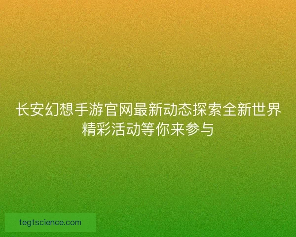 长安幻想手游官网最新动态探索全新世界精彩活动等你来参与