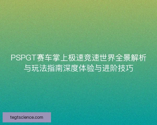 PSPGT赛车掌上极速竞速世界全景解析与玩法指南深度体验与进阶技巧