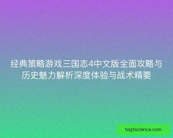 经典策略游戏三国志4中文版全面攻略与历史魅力解析深度体验与战术精要
