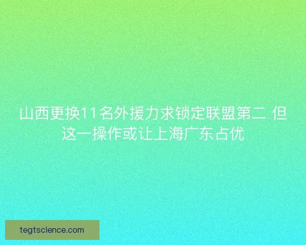 山西更换11名外援力求锁定联盟第二 但这一操作或让上海广东占优