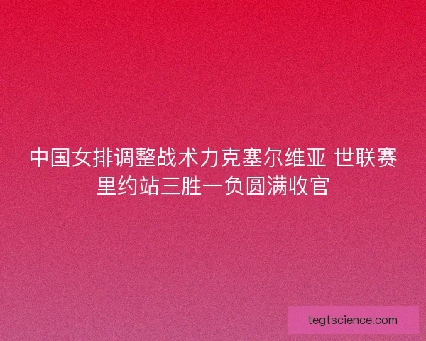 中国女排调整战术力克塞尔维亚 世联赛里约站三胜一负圆满收官
