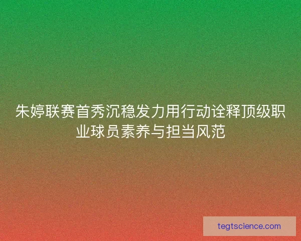 朱婷联赛首秀沉稳发力用行动诠释顶级职业球员素养与担当风范