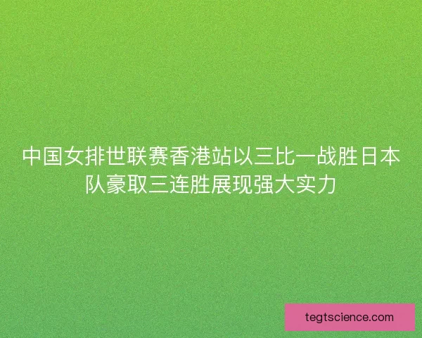 中国女排世联赛香港站以三比一战胜日本队豪取三连胜展现强大实力