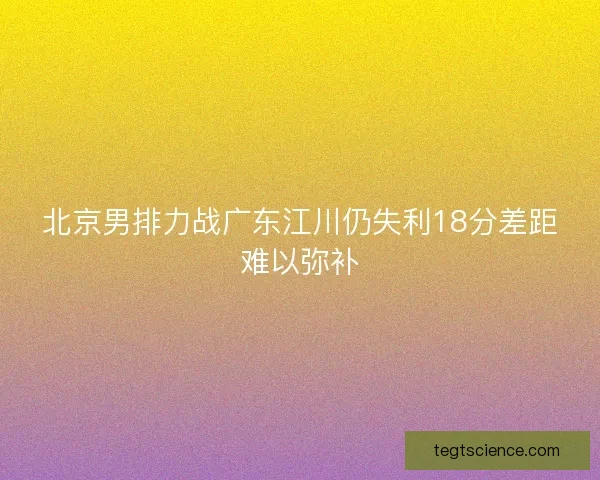 北京男排力战广东江川仍失利18分差距难以弥补