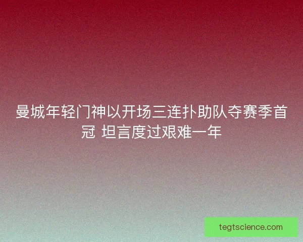 曼城年轻门神以开场三连扑助队夺赛季首冠 坦言度过艰难一年