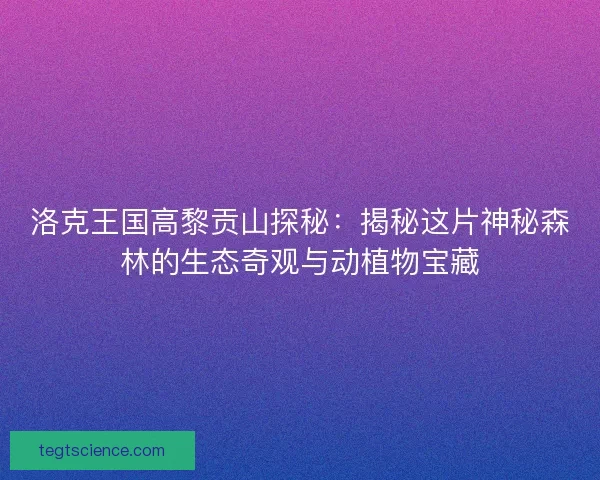 洛克王国高黎贡山探秘：揭秘这片神秘森林的生态奇观与动植物宝藏