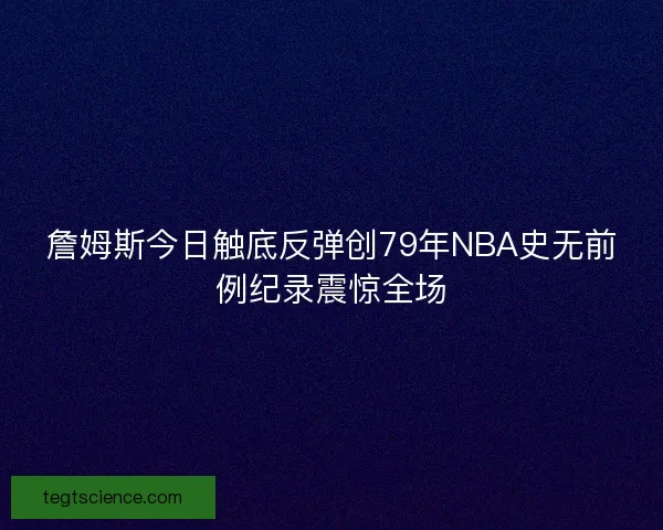 詹姆斯今日触底反弹创79年NBA史无前例纪录震惊全场