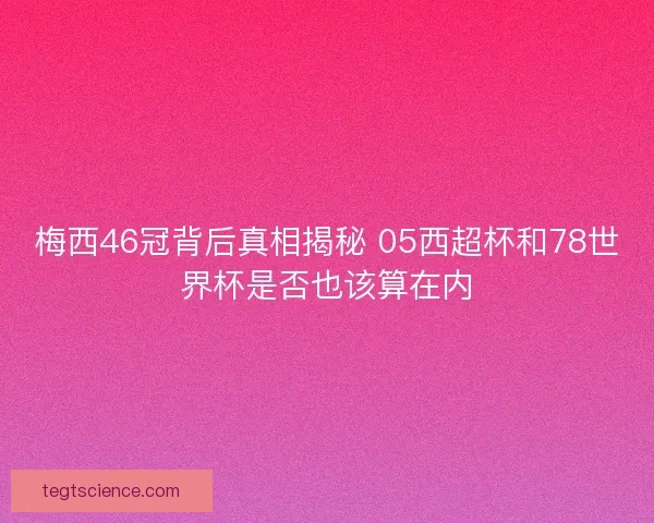 梅西46冠背后真相揭秘 05西超杯和78世界杯是否也该算在内