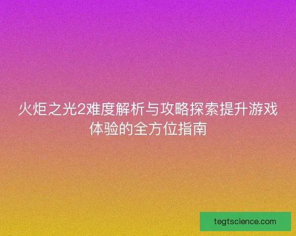 火炬之光2难度解析与攻略探索提升游戏体验的全方位指南