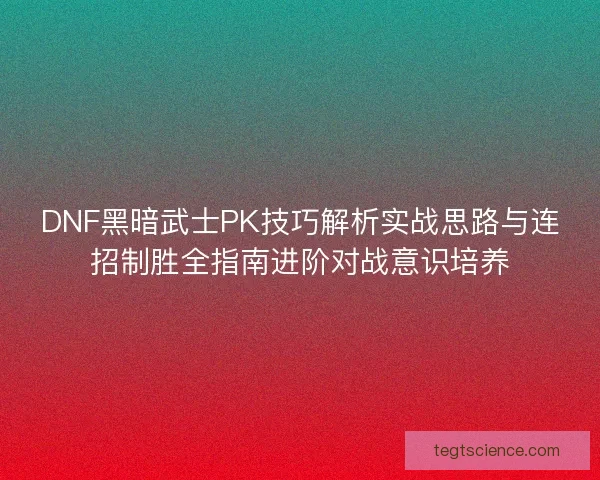 DNF黑暗武士PK技巧解析实战思路与连招制胜全指南进阶对战意识培养
