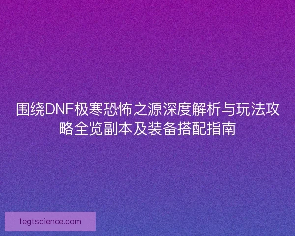 围绕DNF极寒恐怖之源深度解析与玩法攻略全览副本及装备搭配指南 围绕DNF极寒恐怖之源深度解析与玩法攻略全览副本及装备搭配指南