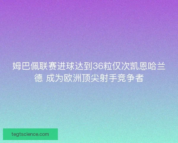 姆巴佩联赛进球达到36粒仅次凯恩哈兰德 成为欧洲顶尖射手竞争者