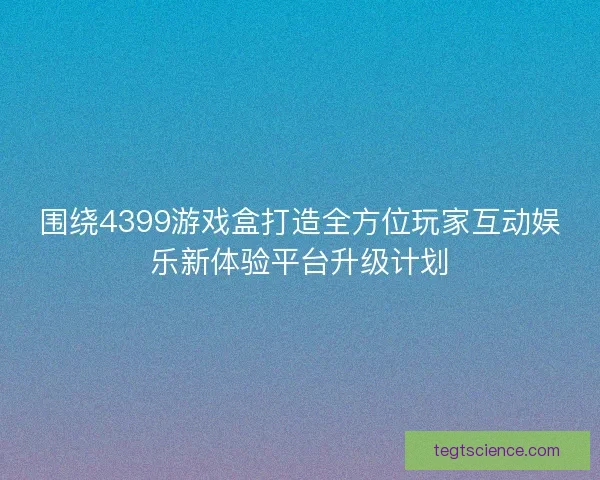围绕4399游戏盒打造全方位玩家互动娱乐新体验平台升级计划