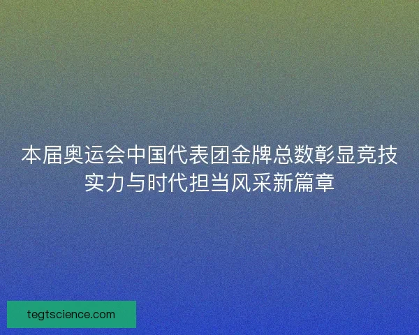 本届奥运会中国代表团金牌总数彰显竞技实力与时代担当风采新篇章