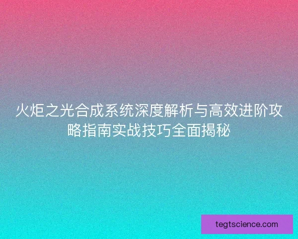 火炬之光合成系统深度解析与高效进阶攻略指南实战技巧全面揭秘