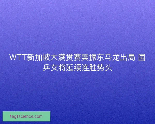 WTT新加坡大满贯赛樊振东马龙出局 国乒女将延续连胜势头 WTT新加坡大满贯赛樊振东马龙出局 国乒女将延续连胜势头