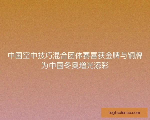 中国空中技巧混合团体赛喜获金牌与铜牌为中国冬奥增光添彩 中国空中技巧混合团体赛喜获金牌与铜牌为中国冬奥增光添彩