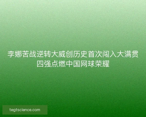 李娜苦战逆转大威创历史首次闯入大满贯四强点燃中国网球荣耀 李娜苦战逆转大威创历史首次闯入大满贯四强点燃中国网球荣耀