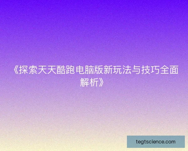 《探索天天酷跑电脑版新玩法与技巧全面解析》