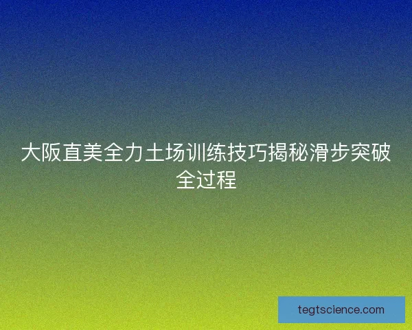 大阪直美全力土场训练技巧揭秘滑步突破全过程