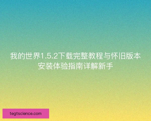 我的世界1.5.2下载完整教程与怀旧版本安装体验指南详解新手