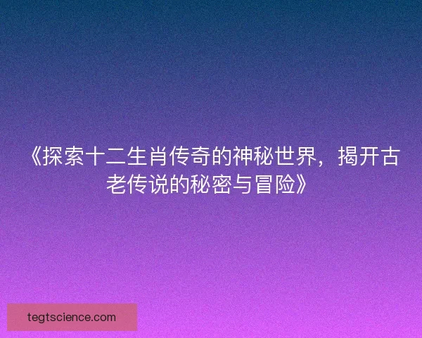 《探索十二生肖传奇的神秘世界，揭开古老传说的秘密与冒险》