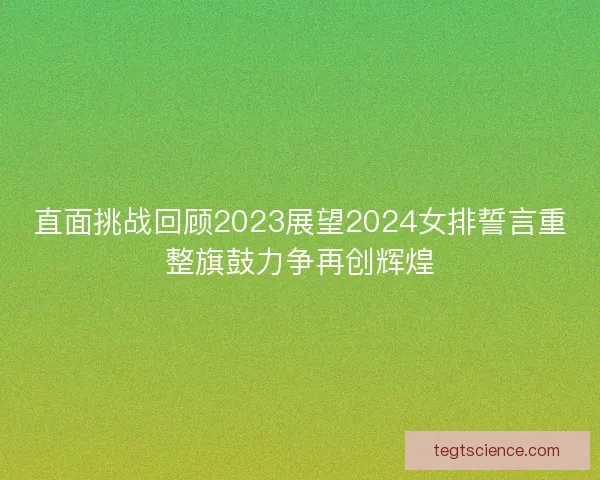直面挑战回顾2023展望2024女排誓言重整旗鼓力争再创辉煌